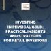 Investing in Physical Gold: Practical Insights and Strategies for Retail Investors